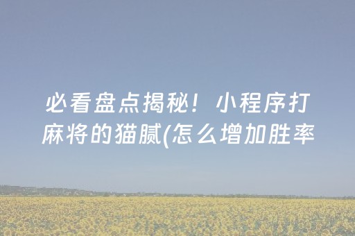 必看盘点揭秘！小程序打麻将的猫腻(怎么增加胜率)