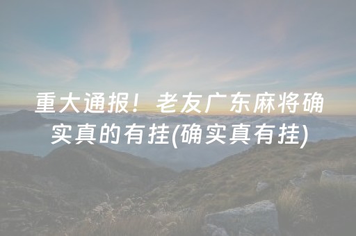 重大通报！老友广东麻将确实真的有挂(确实真有挂)