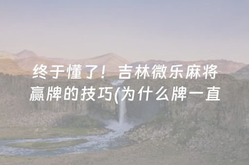 终于懂了！吉林微乐麻将赢牌的技巧(为什么牌一直很差)