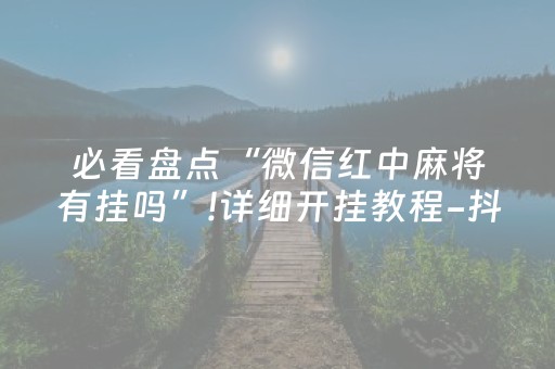 必看盘点“微信红中麻将有挂吗”!详细开挂教程-抖音