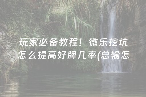 玩家必备教程！微乐挖坑怎么提高好牌几率(总输怎么回事)