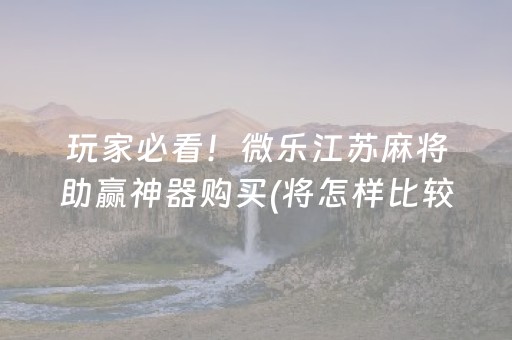 玩家必看！微乐江苏麻将助赢神器购买(将怎样比较容易赢)