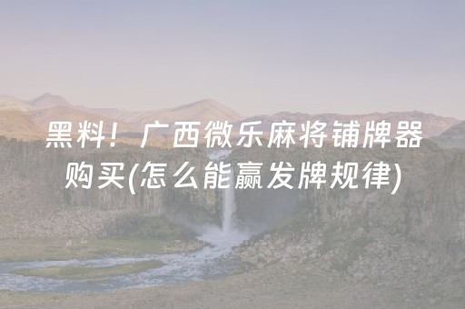 黑料！广西微乐麻将铺牌器购买(怎么能赢发牌规律)