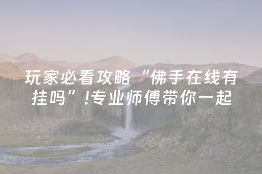 玩家必看攻略“佛手在线有挂吗”!专业师傅带你一起了解（详细教程）-抖音