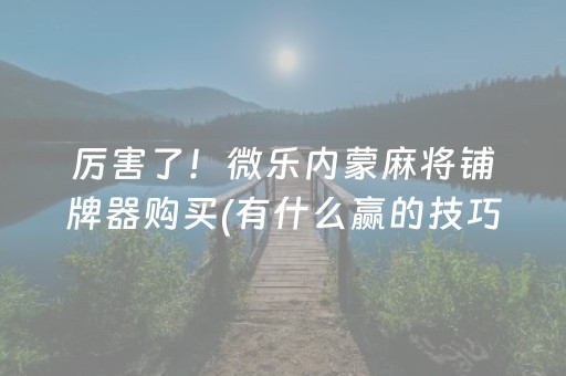 厉害了！微乐内蒙麻将铺牌器购买(有什么赢的技巧)