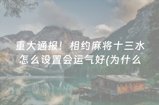 重大通报！相约麻将十三水怎么设置会运气好(为什么老是输呢)