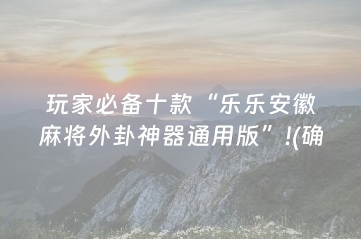 玩家必备十款“乐乐安徽麻将外卦神器通用版”!(确实是有挂)-抖音