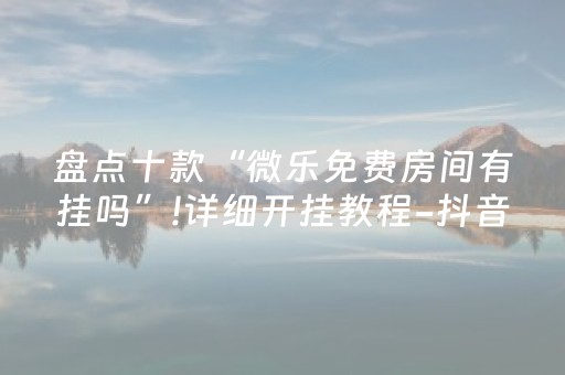 盘点十款“微乐免费房间有挂吗”!详细开挂教程-抖音