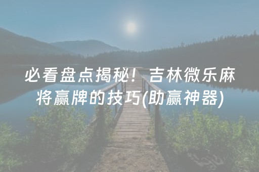 必看盘点揭秘！吉林微乐麻将赢牌的技巧(助赢神器)