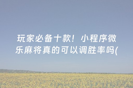 玩家必备十款！小程序微乐麻将真的可以调胜率吗(怎么让系统发好牌)