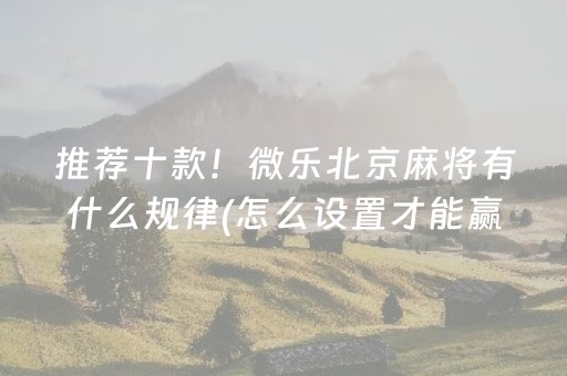 推荐十款！微乐北京麻将有什么规律(怎么设置才能赢)