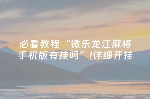 必看教程“微乐龙江麻将手机版有挂吗”!详细开挂教程-抖音