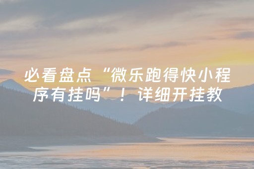 必看盘点“微乐跑得快小程序有挂吗”！详细开挂教程（确实真的有挂)-抖音