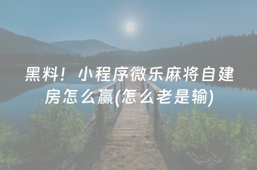 黑料！小程序微乐麻将自建房怎么赢(怎么老是输)