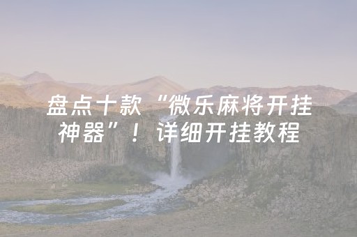 盘点十款“微乐麻将开挂神器”！详细开挂教程（确实真的有挂)-抖音