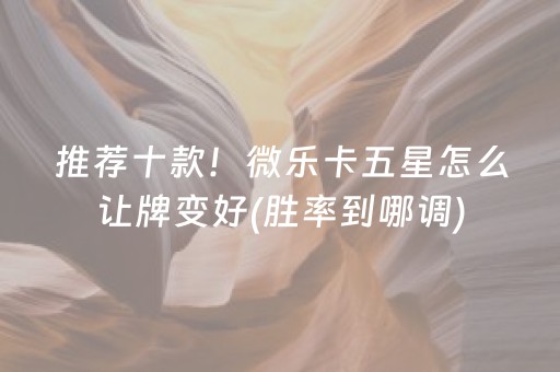 推荐十款！微乐卡五星怎么让牌变好(胜率到哪调)