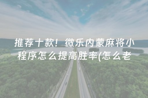推荐十款！微乐内蒙麻将小程序怎么提高胜率(怎么老是输)