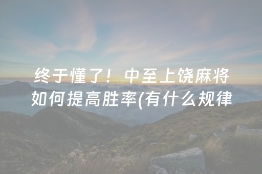 终于懂了！中至上饶麻将如何提高胜率(有什么规律)