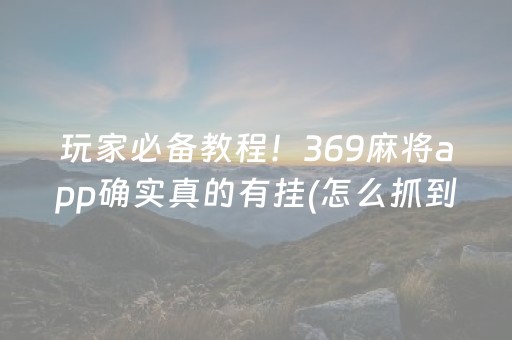 玩家必备教程！369麻将app确实真的有挂(怎么抓到好牌)