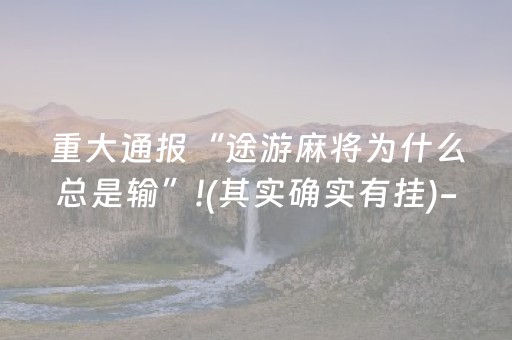 重大通报“途游麻将为什么总是输”!(其实确实有挂)-抖音