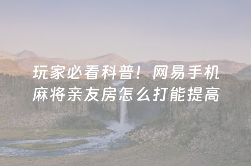 玩家必看科普！网易手机麻将亲友房怎么打能提高胜率(其实真的确实有挂)