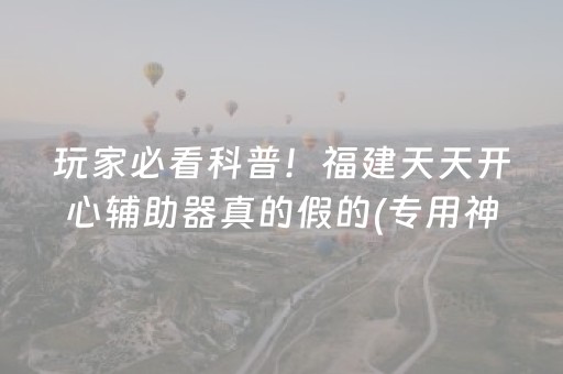 玩家必看科普！福建天天开心辅助器真的假的(专用神器胡牌技巧)