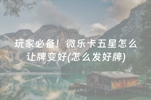 玩家必备！微乐卡五星怎么让牌变好(怎么发好牌)
