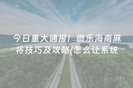 今日重大通报！微乐海南麻将技巧及攻略(怎么让系统发好牌)