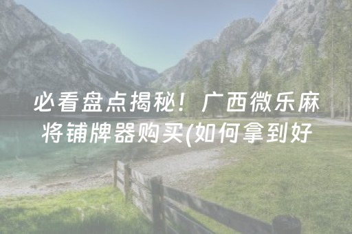必看盘点揭秘！广西微乐麻将铺牌器购买(如何拿到好牌)