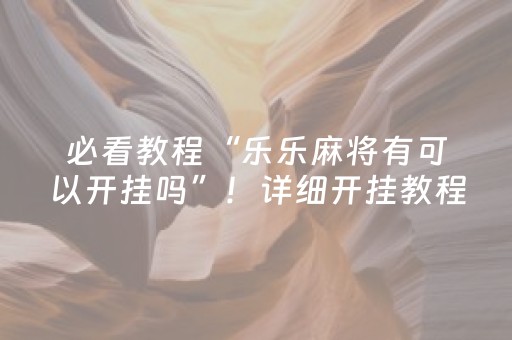 必看教程“乐乐麻将有可以开挂吗”！详细开挂教程（确实真的有挂)-抖音