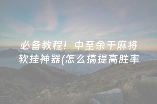 必备教程！中至余干麻将软挂神器(怎么搞提高胜率)