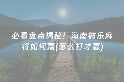 必看盘点揭秘！海南微乐麻将如何赢(怎么打才赢)