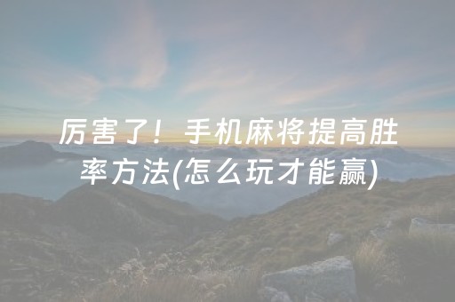 厉害了！手机麻将提高胜率方法(怎么玩才能赢)