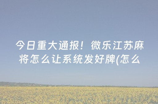 今日重大通报！微乐江苏麻将怎么让系统发好牌(怎么提手拿好牌)