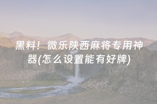 黑料！微乐陕西麻将专用神器(怎么设置能有好牌)