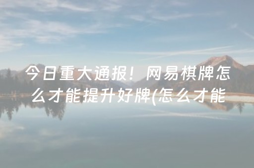 今日重大通报！网易棋牌怎么才能提升好牌(怎么才能来好牌)