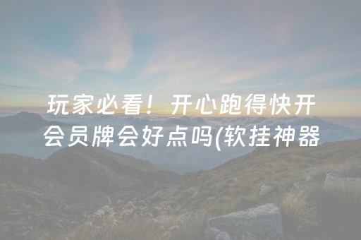 玩家必看！开心跑得快开会员牌会好点吗(软挂神器)