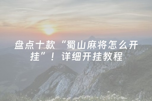 盘点十款“蜀山麻将怎么开挂”！详细开挂教程（确实真的有挂)-抖音