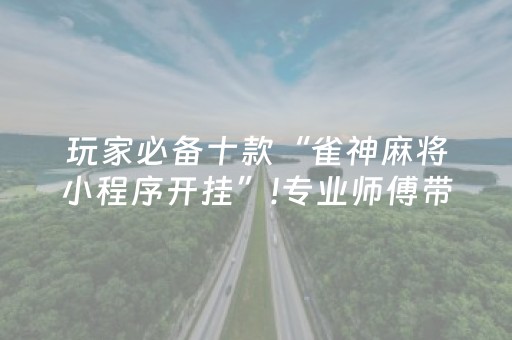 玩家必备十款“雀神麻将小程序开挂”!专业师傅带你一起了解（详细教程）-抖音