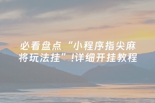 必看盘点“小程序指尖麻将玩法挂”!详细开挂教程-抖音