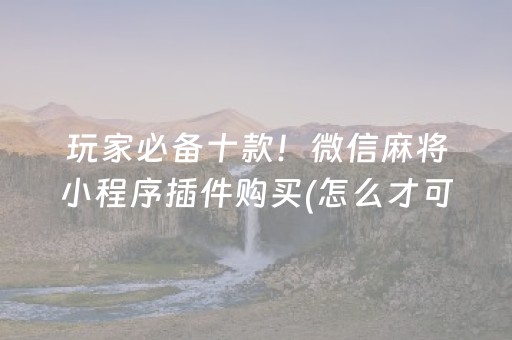 玩家必备十款！微信麻将小程序插件购买(怎么才可以赢)