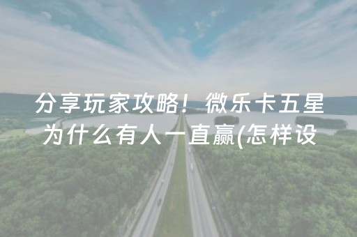 分享玩家攻略！微乐卡五星为什么有人一直赢(怎样设置好牌)