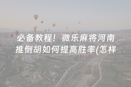 必备教程！微乐麻将河南推倒胡如何提高胜率(怎样设置好牌)