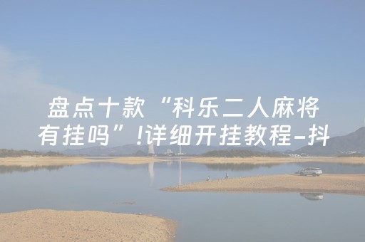 盘点十款“科乐二人麻将有挂吗”!详细开挂教程-抖音