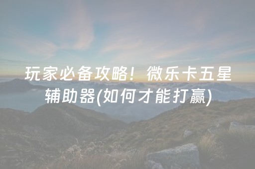 玩家必备攻略！微乐卡五星辅助器(如何才能打赢)