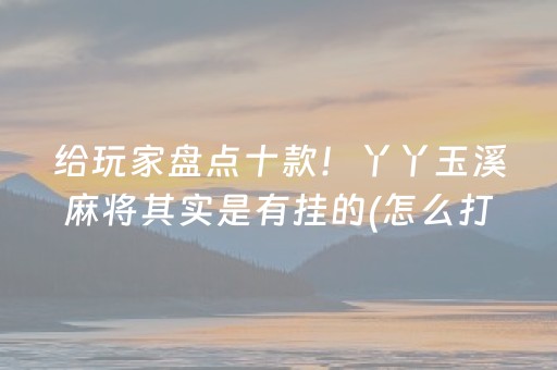 给玩家盘点十款！丫丫玉溪麻将其实是有挂的(怎么打才会赢)