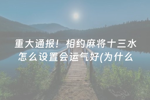 重大通报！相约麻将十三水怎么设置会运气好(为什么老是输呢)