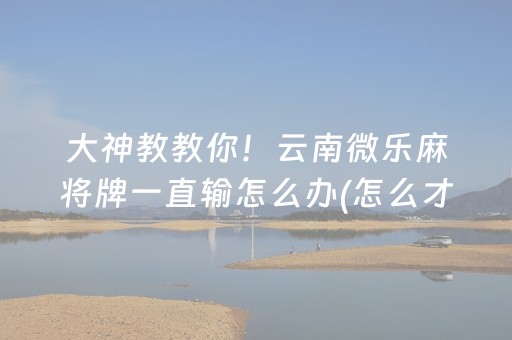 大神教教你！云南微乐麻将牌一直输怎么办(怎么才能赢得多)