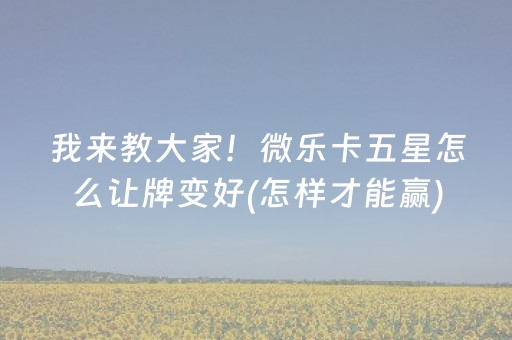我来教大家！微乐卡五星怎么让牌变好(怎样才能赢)