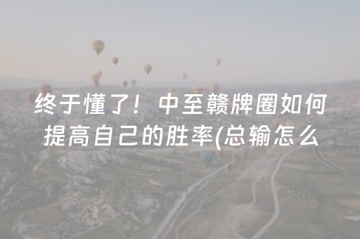 终于懂了！中至赣牌圈如何提高自己的胜率(总输怎么回事)
